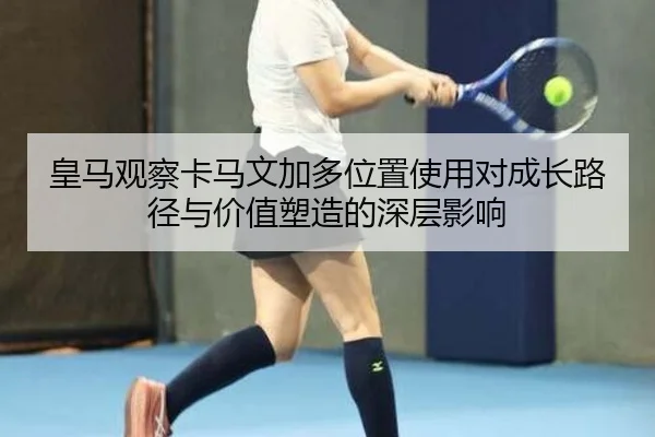 皇马观察卡马文加多位置使用对成长路径与价值塑造的深层影响