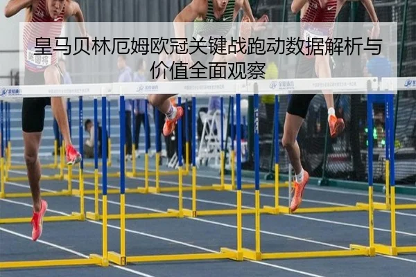 皇马贝林厄姆欧冠关键战跑动数据解析与价值全面观察