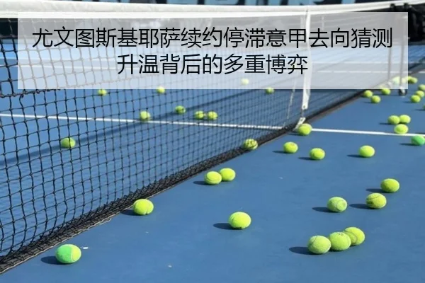 尤文图斯基耶萨续约停滞意甲去向猜测升温背后的多重博弈