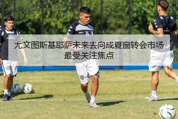 尤文图斯基耶萨未来去向成夏窗转会市场最受关注焦点